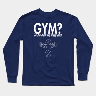 GYM? Do you mean my happy place? Long Sleeve T-Shirt